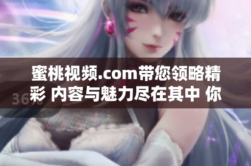 蜜桃视频.com带您领略精彩 内容与魅力尽在其中 你绝不能错过