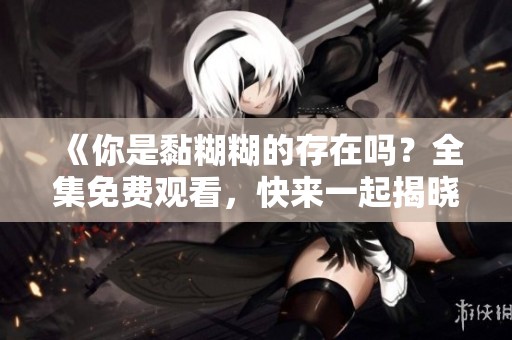 《你是黏糊糊的存在吗？全集免费观看，快来一起揭晓吧！》