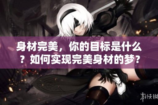身材完美，你的目标是什么？如何实现完美身材的梦？