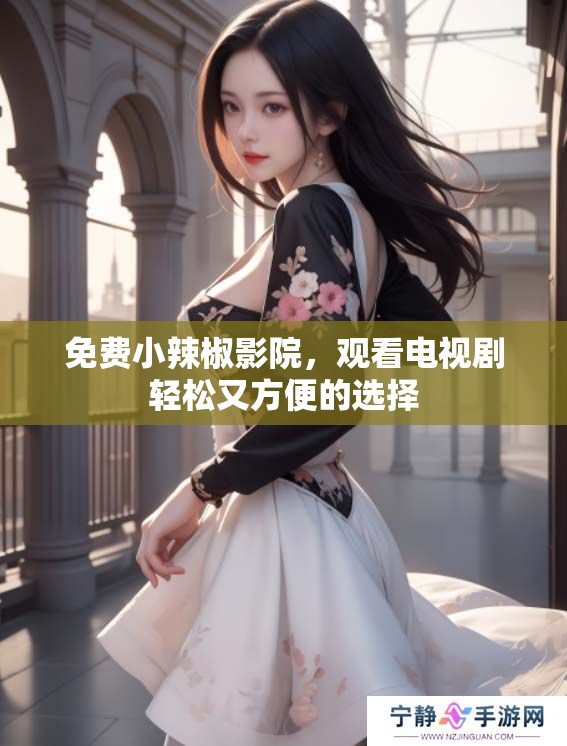 免费小辣椒影院，观看电视剧轻松又方便的选择