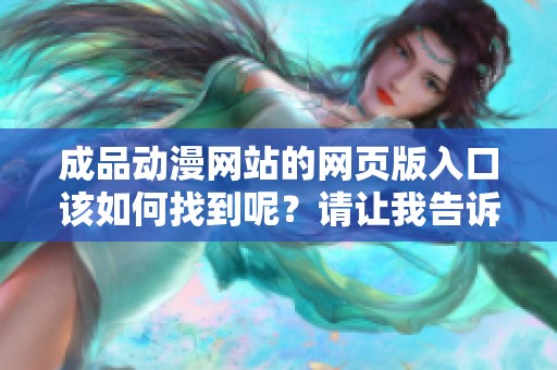 成品动漫网站的网页版入口该如何找到呢？请让我告诉你怎样使用它。