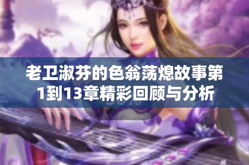 老卫淑芬的色翁荡熄故事第1到13章精彩回顾与分析