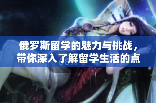 俄罗斯留学的魅力与挑战，带你深入了解留学生活的点滴与机遇