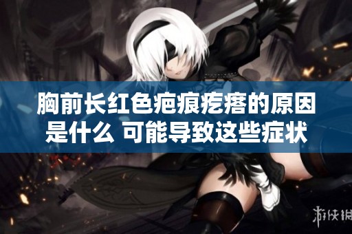 胸前长红色疤痕疙瘩的原因是什么 可能导致这些症状的因素有哪些