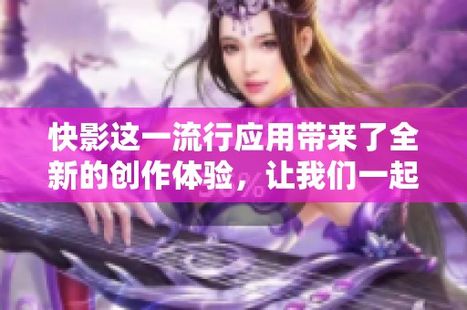 快影这一流行应用带来了全新的创作体验，让我们一起探索它的魅力吧！