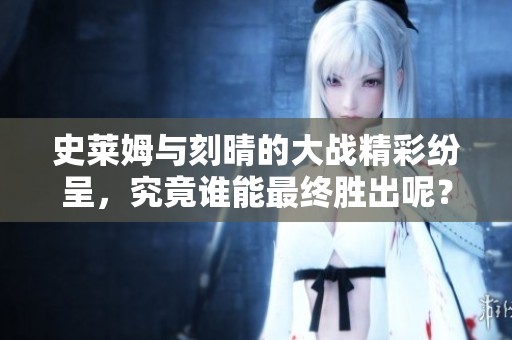 史莱姆与刻晴的大战精彩纷呈，究竟谁能最终胜出呢？