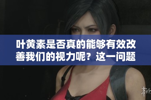 叶黄素是否真的能够有效改善我们的视力呢？这一问题值得深入探讨。