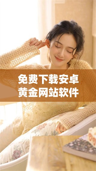 免费下载安卓黄金网站软件app，获取全新体验的最佳选择
