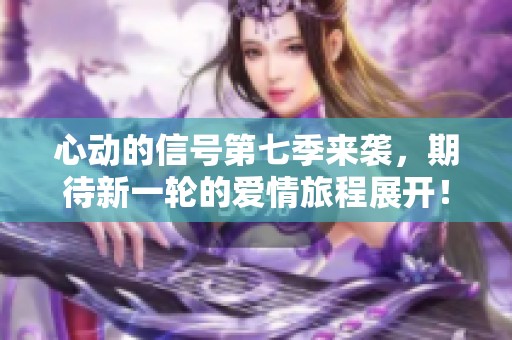 心动的信号第七季来袭，期待新一轮的爱情旅程展开！