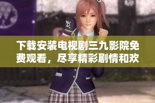 下载安装电视剧三九影院免费观看，尽享精彩剧情和欢乐时光