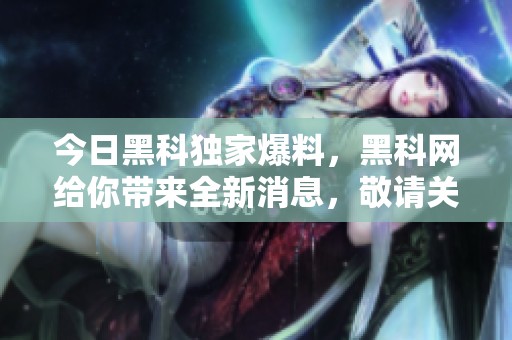 今日黑科独家爆料，黑科网给你带来全新消息，敬请关注！