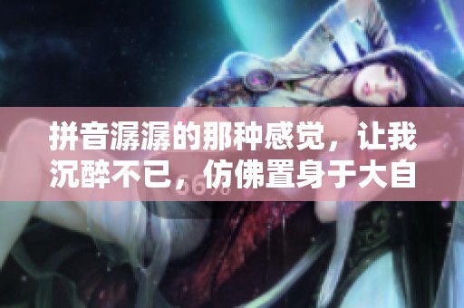 拼音潺潺的那种感觉，让我沉醉不已，仿佛置身于大自然中