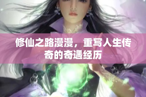 修仙之路漫漫，重写人生传奇的奇遇经历