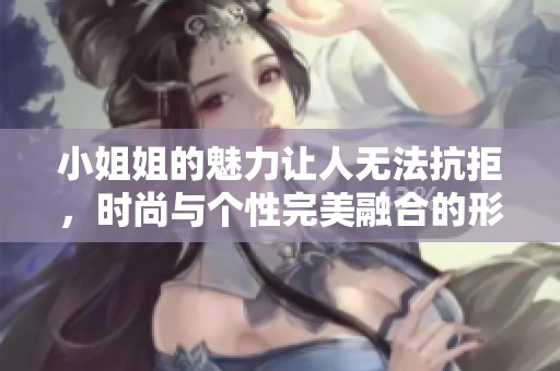 小姐姐的魅力让人无法抗拒，时尚与个性完美融合的形象展现出独特风采