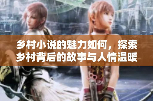 乡村小说的魅力如何，探索乡村背后的故事与人情温暖