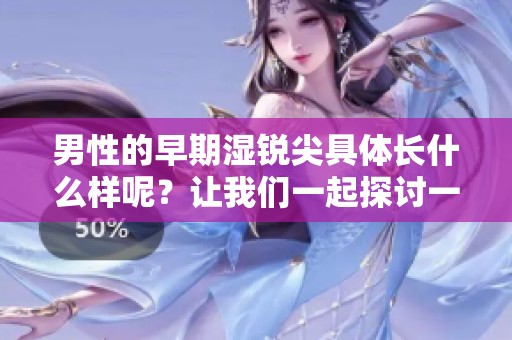 男性的早期湿锐尖具体长什么样呢？让我们一起探讨一下这方面的内容。