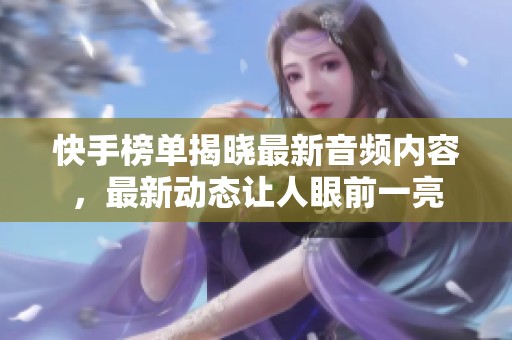 快手榜单揭晓最新音频内容，最新动态让人眼前一亮