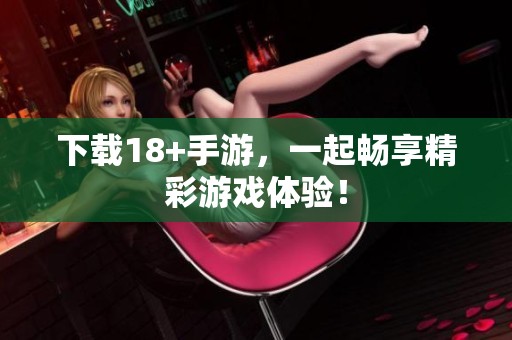 下载18+手游，一起畅享精彩游戏体验！