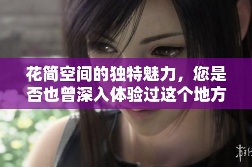 花简空间的独特魅力，您是否也曾深入体验过这个地方的美好呢
