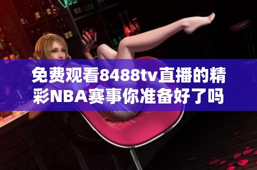 免费观看8488tv直播的精彩NBA赛事你准备好了吗