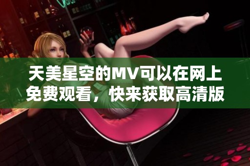 天美星空的MV可以在网上免费观看，快来获取高清版资源！