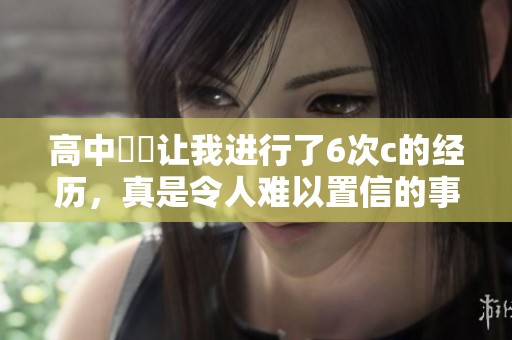 高中妺妺让我进行了6次c的经历，真是令人难以置信的事情