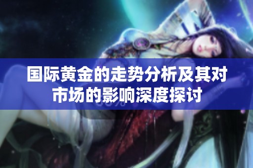 国际黄金的走势分析及其对市场的影响深度探讨