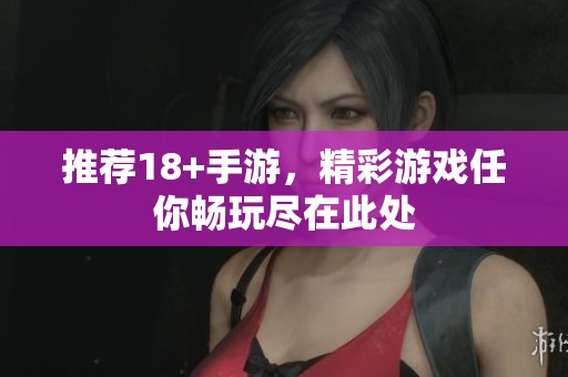 推荐18+手游，精彩游戏任你畅玩尽在此处