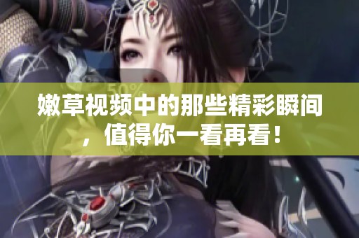 嫩草视频中的那些精彩瞬间，值得你一看再看！