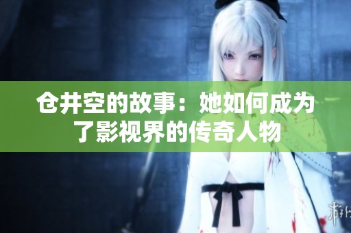 仓井空的故事：她如何成为了影视界的传奇人物