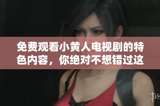 免费观看小黄人电视剧的特色内容，你绝对不想错过这部作品！