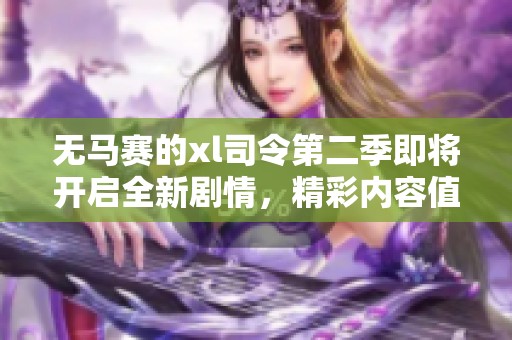 无马赛的xl司令第二季即将开启全新剧情，精彩内容值得期待