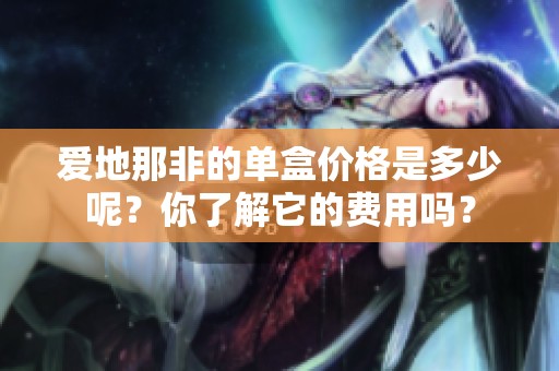 爱地那非的单盒价格是多少呢？你了解它的费用吗？