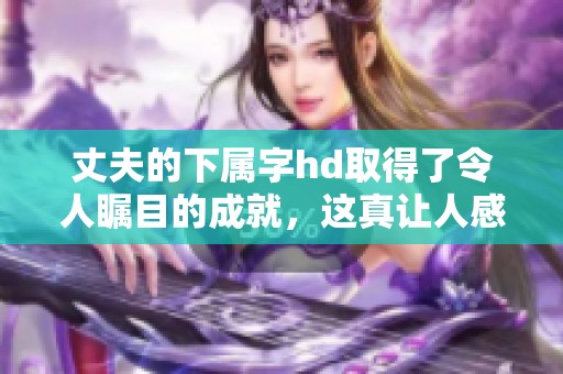 丈夫的下属字hd取得了令人瞩目的成就，这真让人感到惊喜。