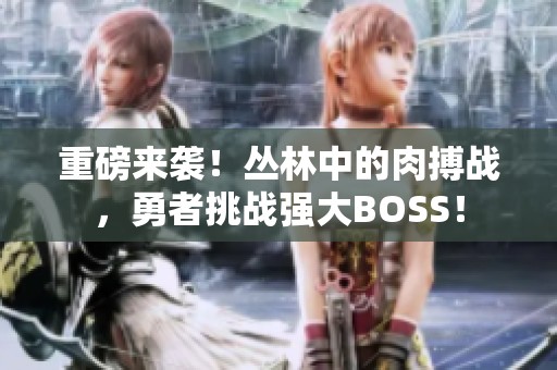 重磅来袭！丛林中的肉搏战，勇者挑战强大BOSS！