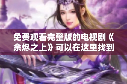 免费观看完整版的电视剧《余烬之上》可以在这里找到