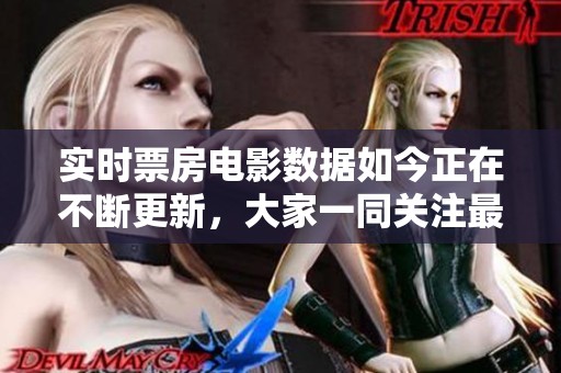 实时票房电影数据如今正在不断更新，大家一同关注最新的票房动态吧