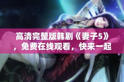 高清完整版韩剧《妻子5》，免费在线观看，快来一起追剧吧！