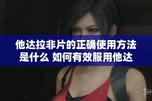 他达拉非片的正确使用方法是什么 如何有效服用他达拉非片