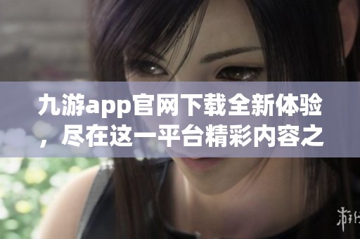 九游app官网下载全新体验，尽在这一平台精彩内容之中