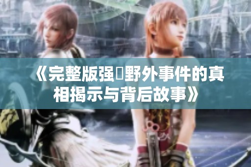 《完整版强姦野外事件的真相揭示与背后故事》