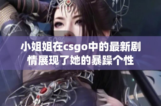 小姐姐在csgo中的最新剧情展现了她的暴躁个性