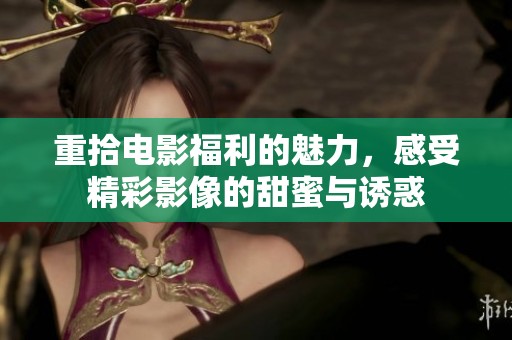 重拾电影福利的魅力，感受精彩影像的甜蜜与诱惑