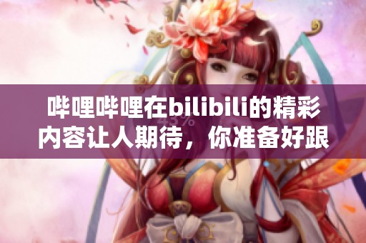 哔哩哔哩在bilibili的精彩内容让人期待，你准备好跟随一起探索了吗