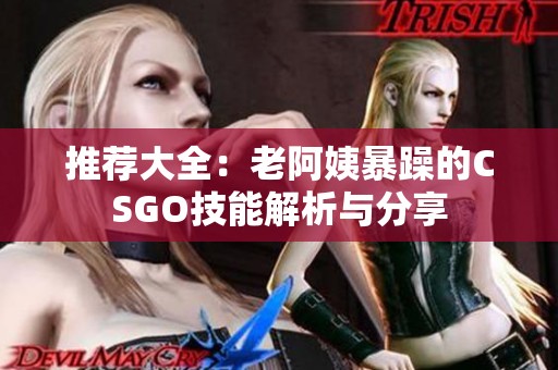 推荐大全：老阿姨暴躁的CSGO技能解析与分享