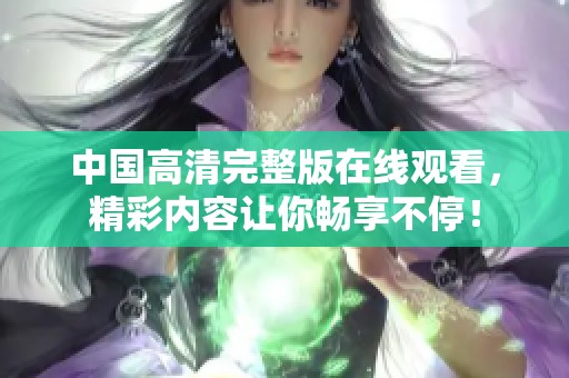中国高清完整版在线观看，精彩内容让你畅享不停！