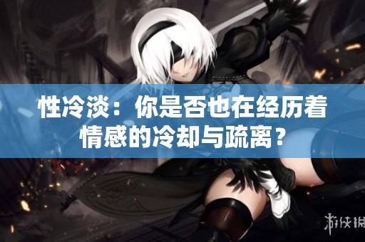 性冷淡：你是否也在经历着情感的冷却与疏离？