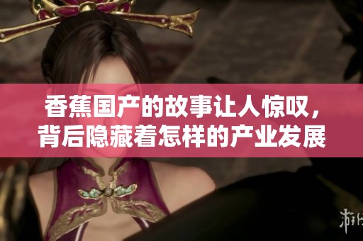 香蕉国产的故事让人惊叹，背后隐藏着怎样的产业发展历程呢