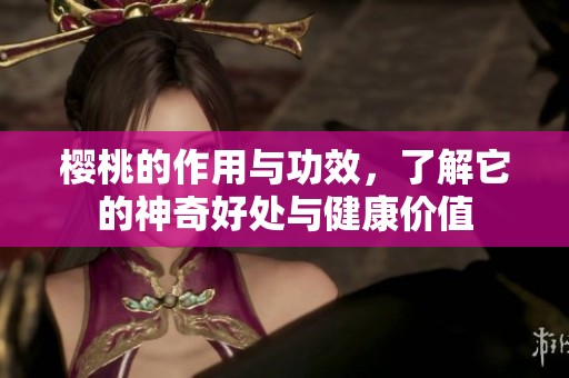 樱桃的作用与功效，了解它的神奇好处与健康价值