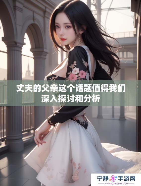 丈夫的父亲这个话题值得我们深入探讨和分析